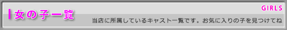 女の子一覧-当店に所属しているキャスト一覧です。お気に入りの子を見つけてね。