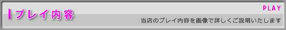 プレイ内容-当店のプレイ内容を画像で詳しくご説明いたします