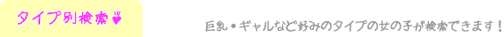 タイプ別検索－巨乳・ギャルなど好みのタイプの女の子が検索できます！