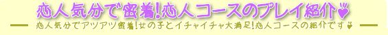 ヘルスコース・恋人コース-恋人気分でアツアツ密着!女の子とイチャイチャ大満足!恋人コースの紹介です。 ヘルスコース・恋人コース-恋人気分でアツアツ密着!女の子とイチャイチャ大満足!恋人コースの紹介です。